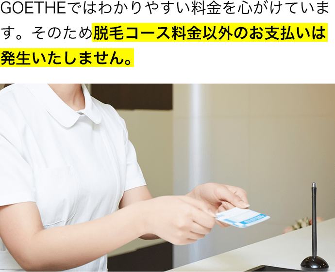 GOETHEではわかりやすい料金を心がけています。そのため脱毛コース料金以外のお支払いは発生いたしません。