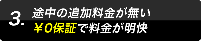 3.途中の追加料金が無い￥0保証で料金が明快