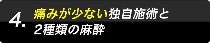 4.痛みが少ない独自施術と2種類の麻酔