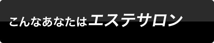 こんなあなたはエステサロン