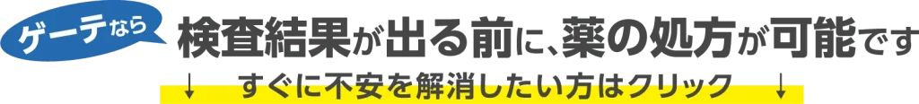 ゲーテなら検査結果が出る前に、薬の処方が可能です すぐに不安を解消したい方はクリック